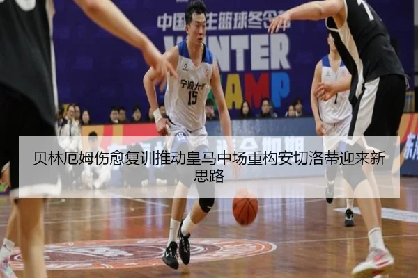 贝林厄姆伤愈复训推动皇马中场重构安切洛蒂迎来新思路
