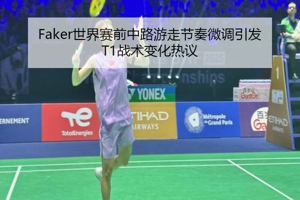 Faker世界赛前中路游走节奏微调引发T1战术变化热议